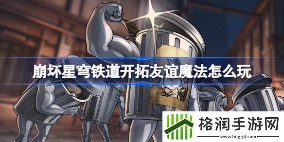 崩坏星穹铁道开拓友谊魔法活动攻略