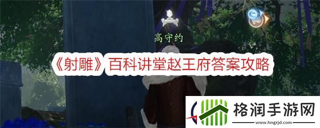 射雕百科讲堂赵王府答案攻略