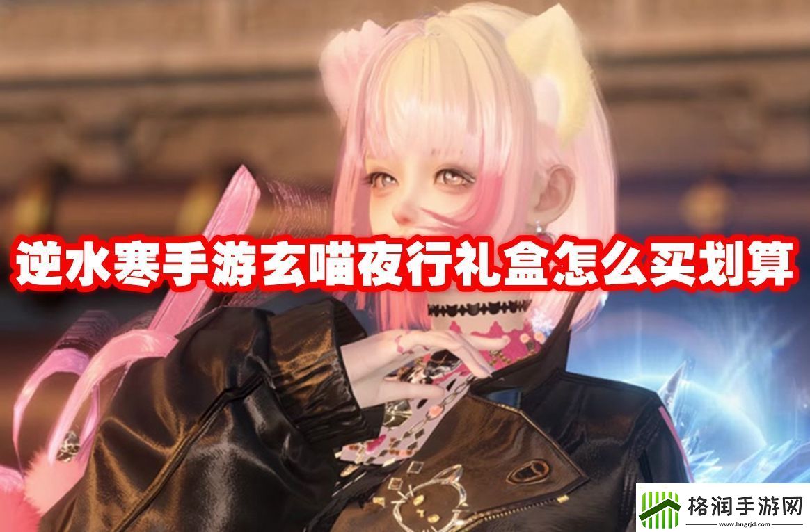 逆水寒手游玄喵夜行礼盒怎么买划算