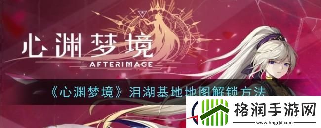 心渊梦境泪湖基地地图怎么解锁