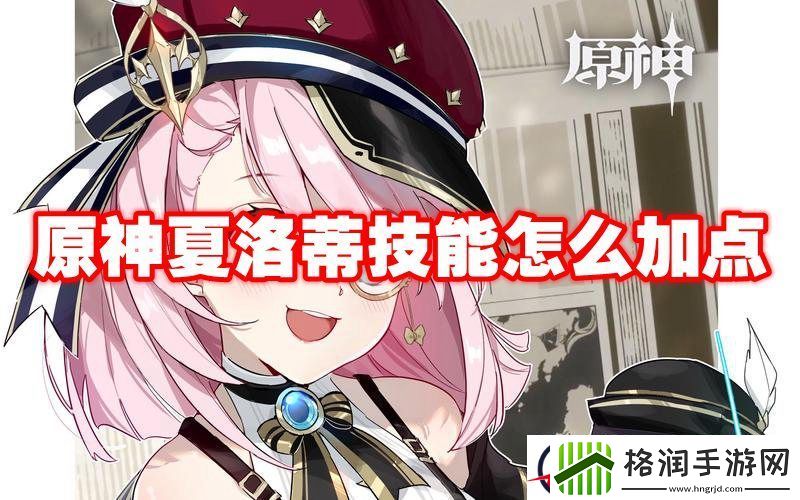 原神夏洛蒂技能怎么加点