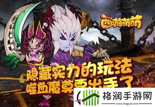 隐藏实力的玩法西游萌萌噬血魔尊要出手了