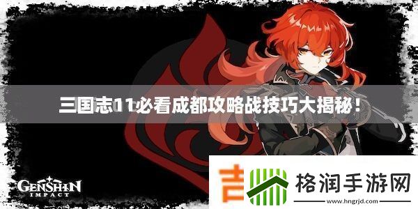三国志11必看成都攻略战技巧大揭秘!