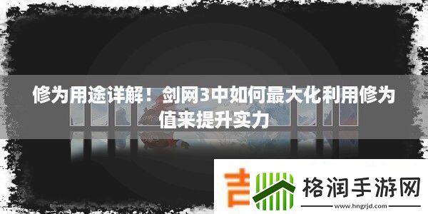 修为用途详解！剑网3中如何最大化利用修为值来提升实力