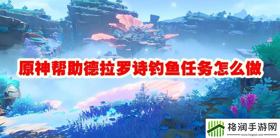 原神帮助德拉罗诗钓鱼任务攻略