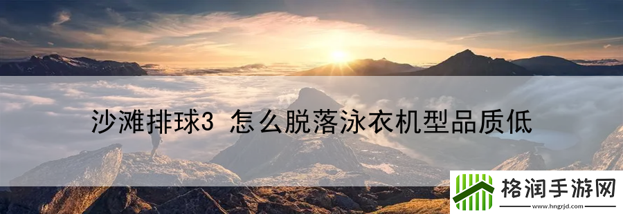 沙滩排球3怎么脱落泳衣机型品质低