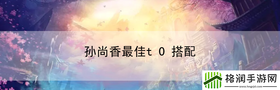 孙尚香最佳t0搭配