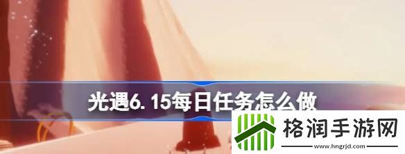 光遇6.15每日任务怎么做
