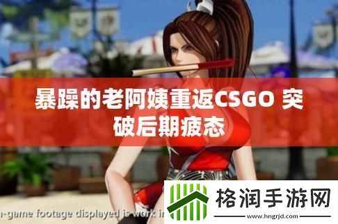 暴力老阿姨CSGO攻略燃起创新火花