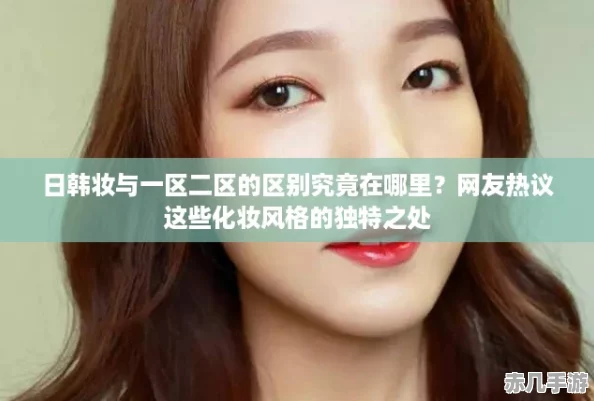 日韩妆与一区二区的区别究竟在哪里网友热议这些化妆风格的独特之处