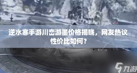逆水寒手游川峦游墨价格揭晓网友热议性价比如何