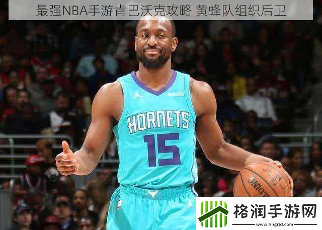 最强NBA手游肯巴沃克攻略黄蜂队组织后卫