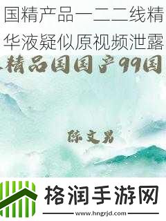 国精产品一二二线精华液疑似原视频泄露