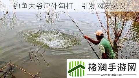 钓鱼大爷户外勾打引发网友热议