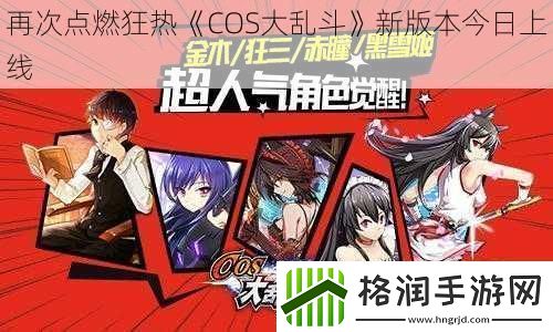 再次点燃狂热COS大乱斗新版本今日上线