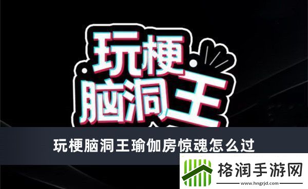 玩梗脑洞王瑜伽房惊魂怎么过