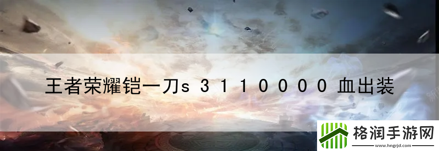 王者荣耀铠一刀s3110000血出装