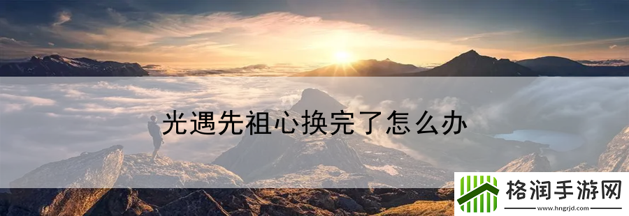 光遇先祖心换完了怎么办