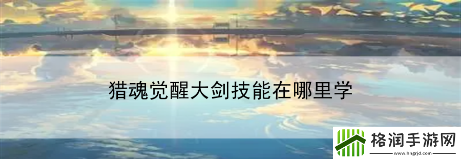 猎魂觉醒大剑技能在哪里学