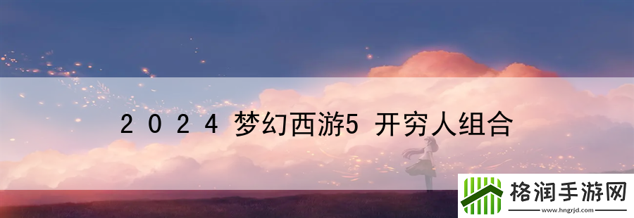 2024梦幻西游5开穷人组合