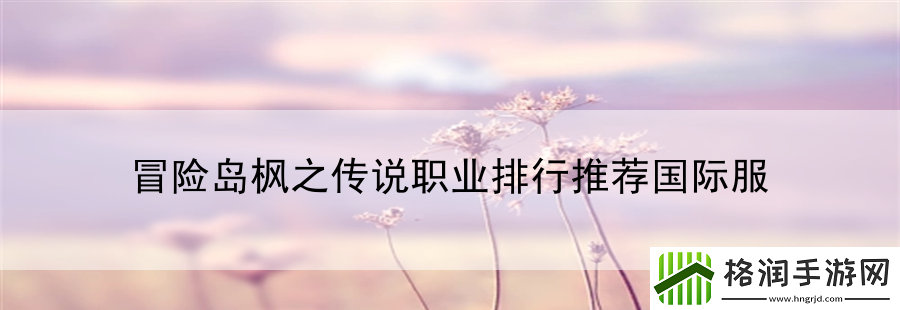 冒险岛枫之传说职业排行推荐国际服
