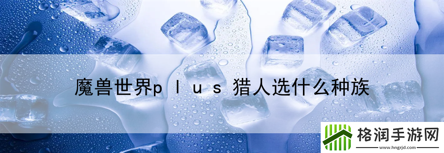 魔兽世界plus猎人选什么种族