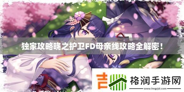 独家攻略晓之护卫FD母亲线攻略全解密!