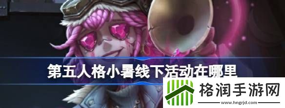第五人格小暑线下活动在哪里