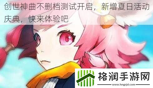 创世神曲不删档测试开启新增夏日活动庆典快来体验吧
