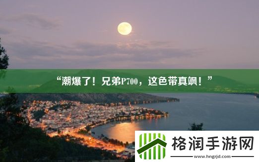 “潮爆了！兄弟P700
