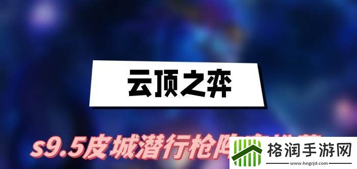 云顶之弈s9.5皮城潜行枪阵容怎么玩