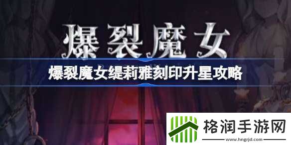 爆裂魔女缇莉雅刻印升星指南