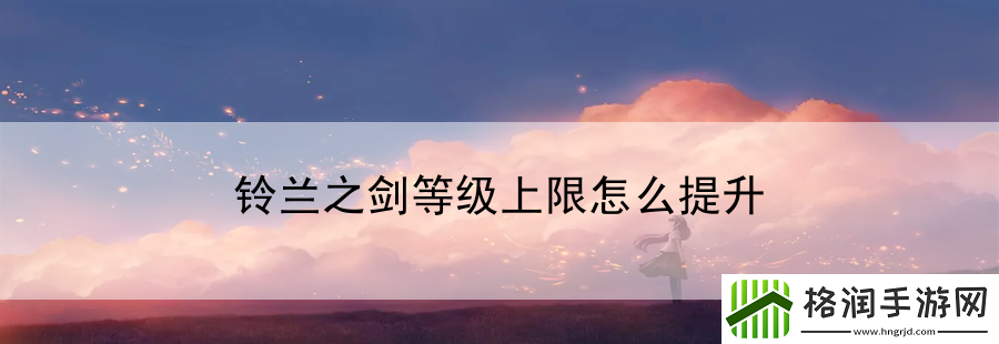 铃兰之剑等级上限怎么提升