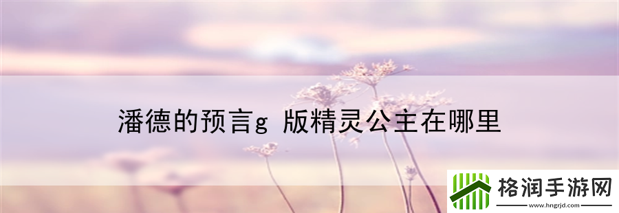 潘德的预言g版精灵公主在哪里