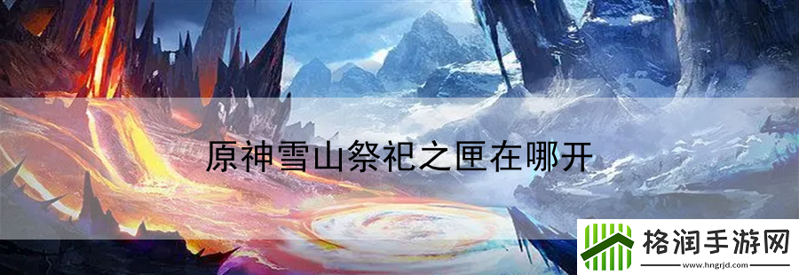 原神雪山祭祀之匣在哪开