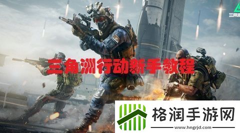 三角洲行动新手怎么玩三角洲行动新手教程