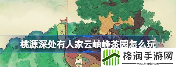 桃源深处有人家云岫峰茶园怎么玩