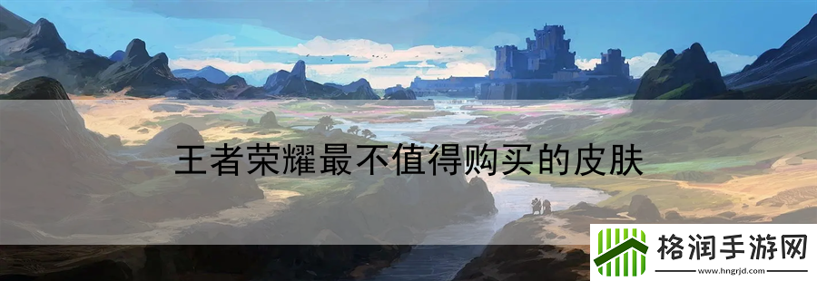 王者荣耀最不值得购买的皮肤
