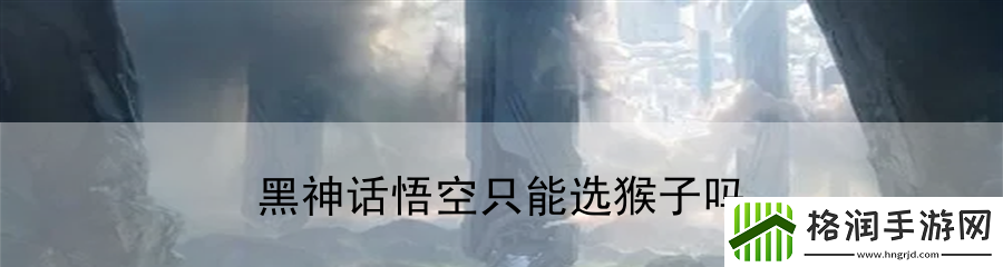 黑神话悟空只能选猴子吗