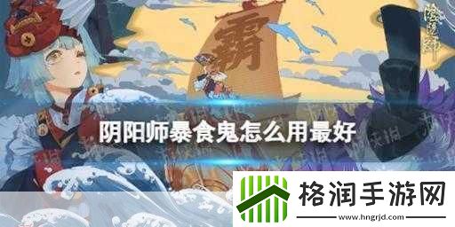 阴阳师暴食鬼怎么用最好阴阳师暴食鬼最佳使用方法