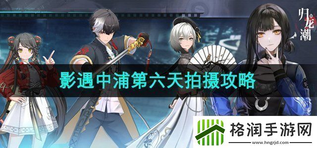 归龙潮影遇中浦第六天拍照任务位置在哪影遇中浦第六天拍摄任务位置