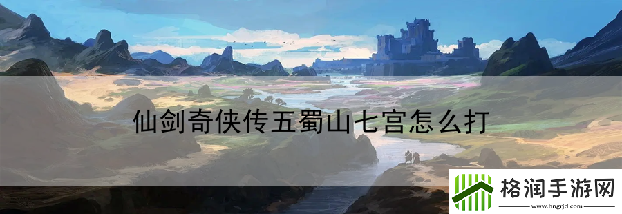 仙剑奇侠传五蜀山七宫怎么打