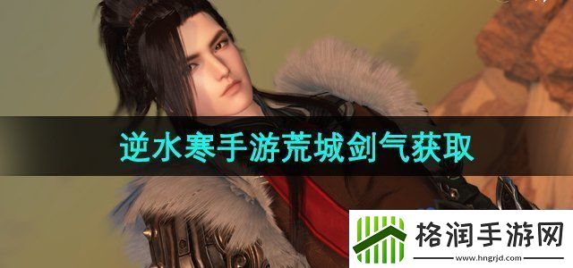 逆水寒手游荒城剑气怎么获得荒城剑气获取方法