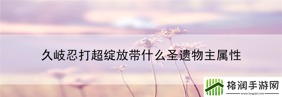 久岐忍打超绽放带什么圣遗物主属性