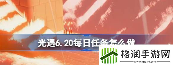 光遇6.20每日任务怎么做