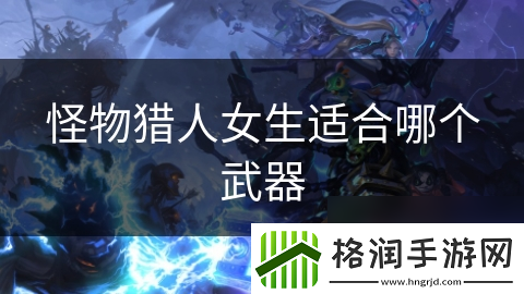 怪物猎人女生适合哪个武器