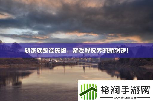 新家族蹊径探幽游戏解说界的新翘楚！