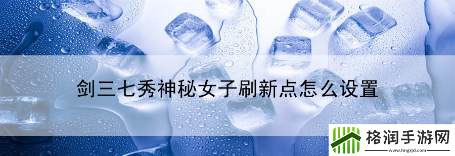 剑三七秀神秘女子刷新点怎么设置