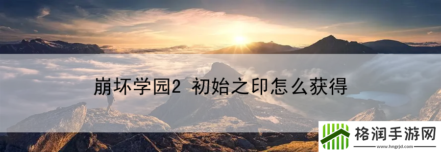 崩坏学园2初始之印怎么获得