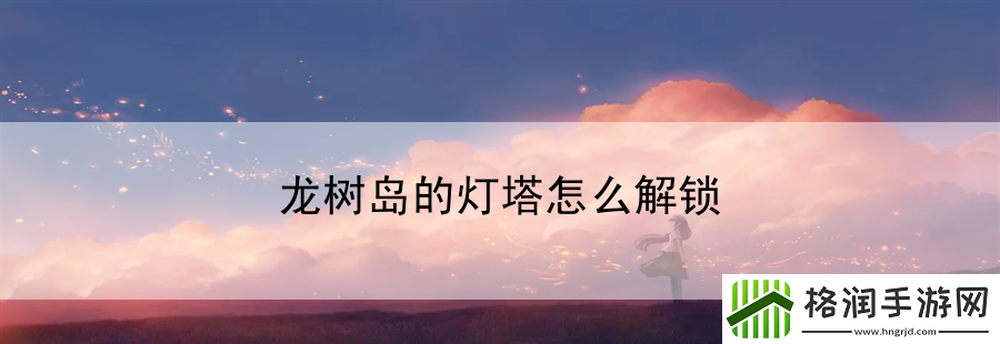 龙树岛的灯塔怎么解锁